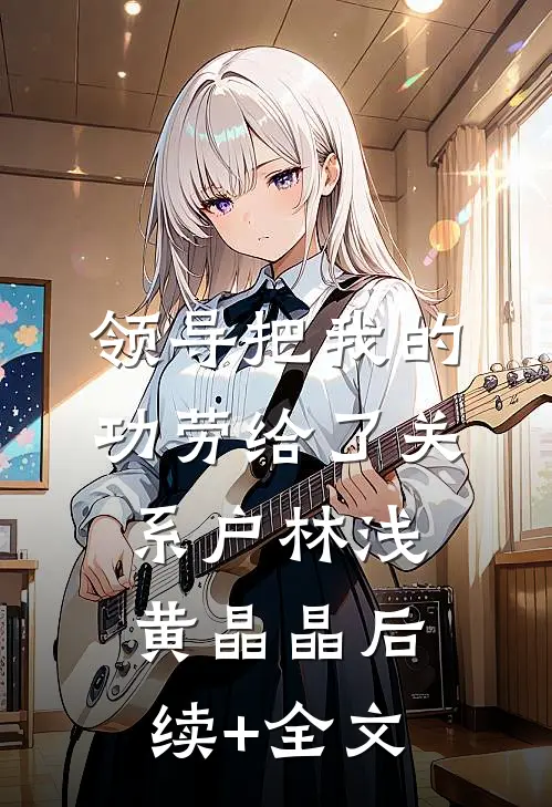领导把我的功劳给了关系户林浅黄晶晶后续+全文
