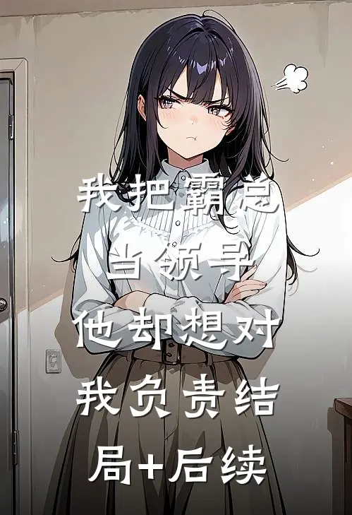 我把霸总当领导，他却想对我负责结局+后续