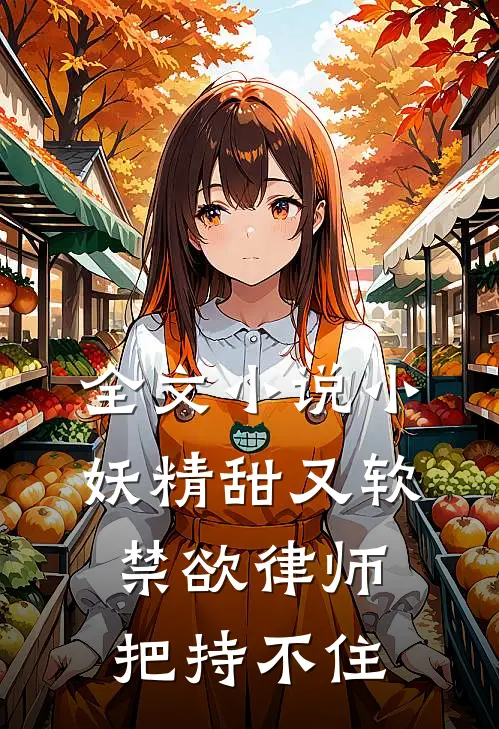 全文小说小妖精甜又软，禁欲律师把持不住