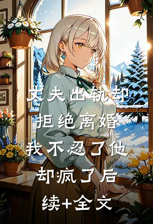 丈夫出轨却拒绝离婚，我不忍了他却疯了后续+全文