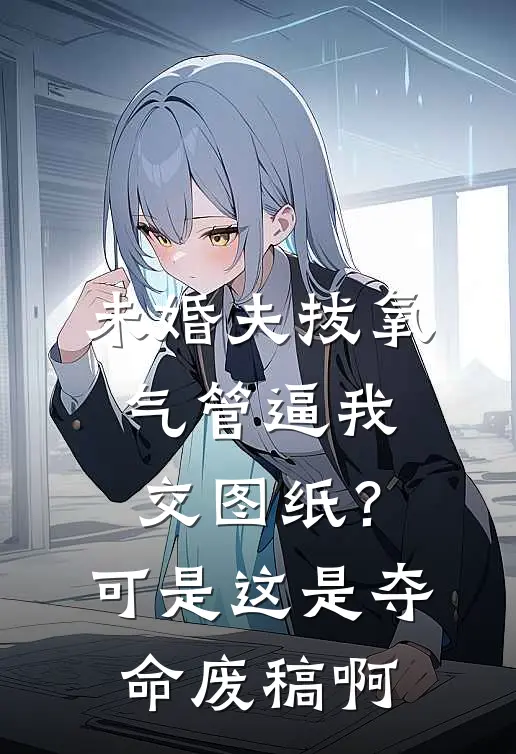 未婚夫拔氧气管逼我交图纸？可是这是夺命废稿啊