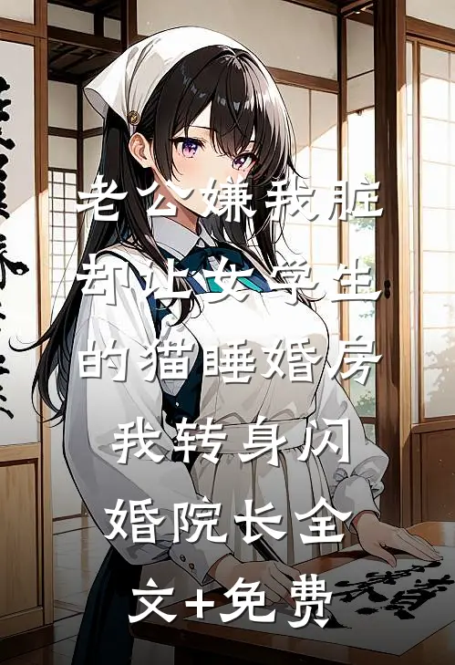 老公嫌我脏，却让女学生的猫睡婚房，我转身闪婚院长全文+免费