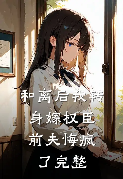 和离后我转身嫁权臣，前夫悔疯了完整