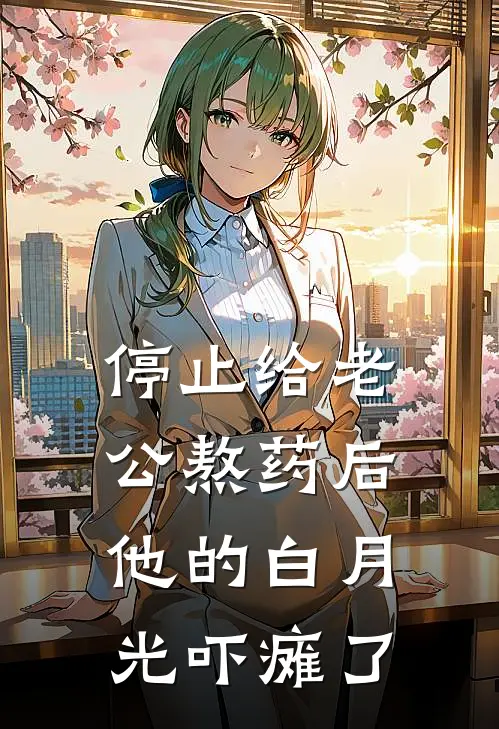 停止给老公熬药后，他的白月光吓瘫了