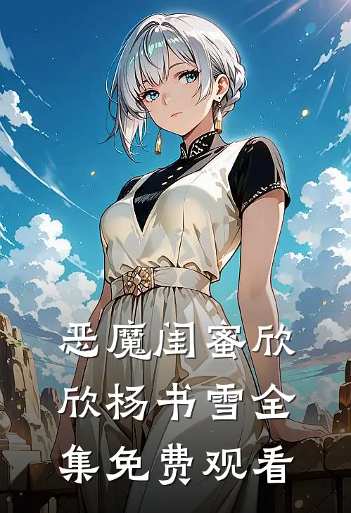 恶魔闺蜜欣欣杨书雪全集免费观看