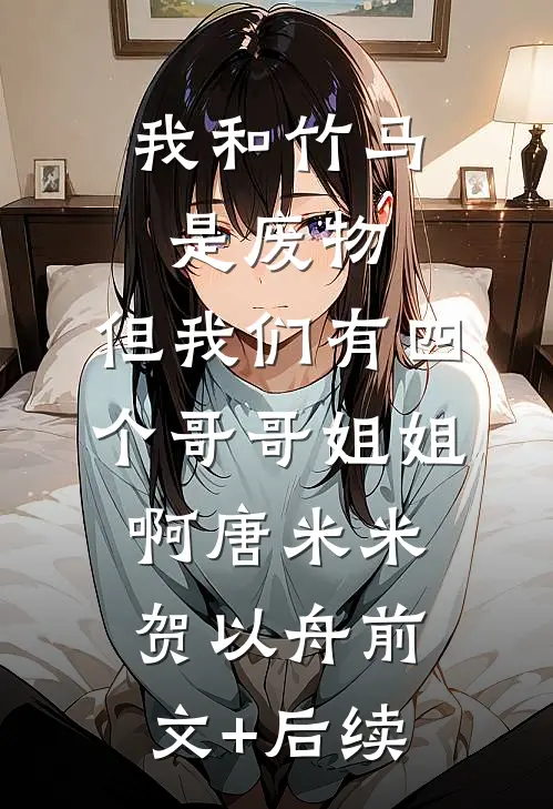 我和竹马是废物，但我们有四个哥哥姐姐啊唐米米贺以舟前文+后续