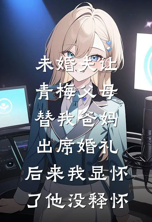 未婚夫让青梅父母替我爸妈出席婚礼，后来我显怀了他没释怀