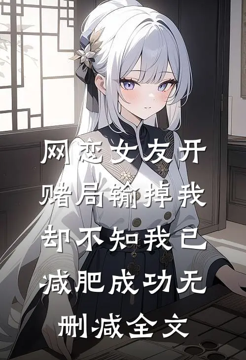网恋女友开赌局输掉我，却不知我已减肥成功无删减全文