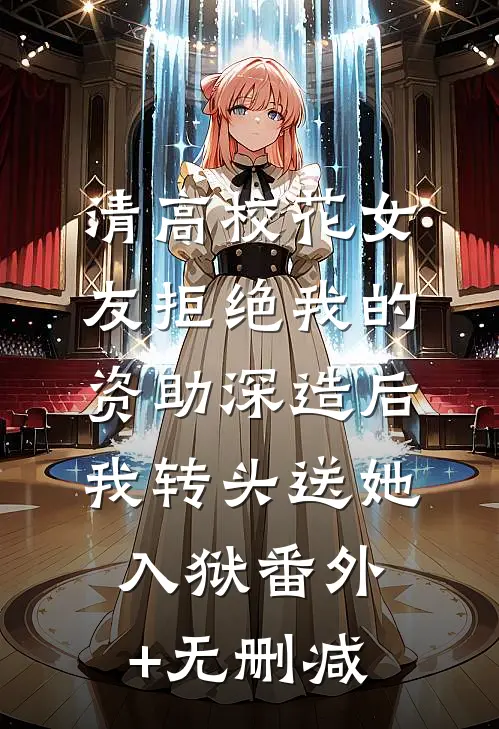 清高校花女友拒绝我的资助深造后，我转头送她入狱番外+无删减
