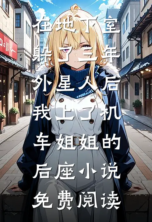 在地下室躲了三年外星人后，我上了机车姐姐的后座小说免费阅读
