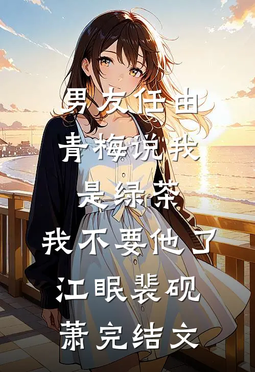 男友任由青梅说我是绿茶，我不要他了江眠裴砚萧完结文