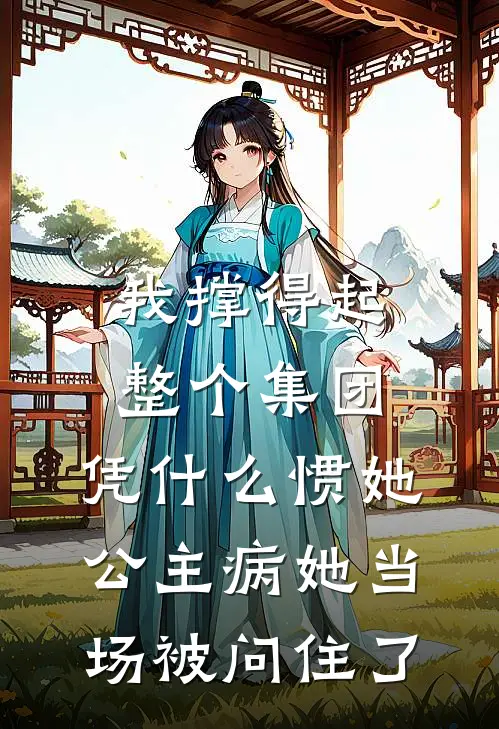 我撑得起整个集团，凭什么惯她公主病她当场被问住了