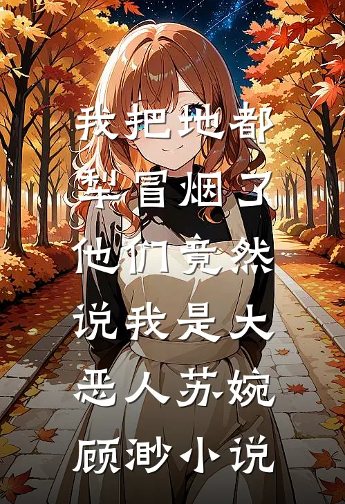 我把地都犁冒烟了，他们竟然说我是大恶人苏婉顾渺小说