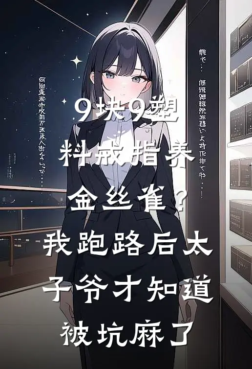 9块9塑料戒指养金丝雀？我跑路后太子爷才知道被坑麻了