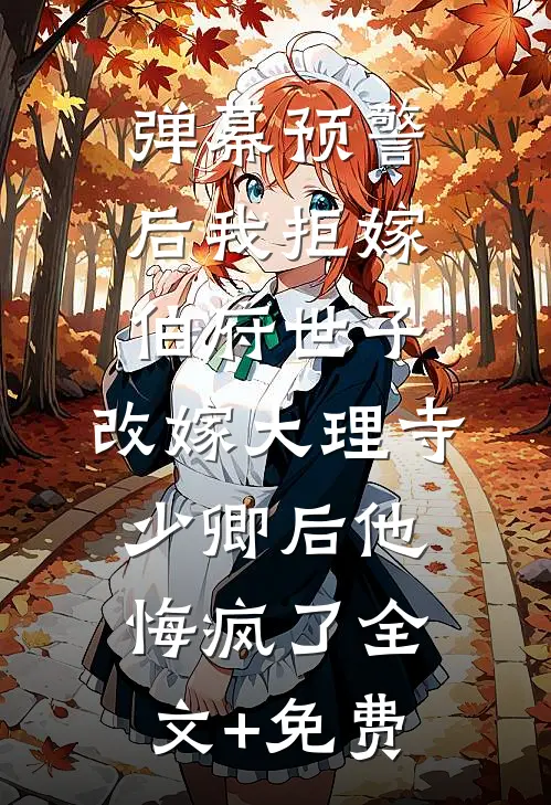 弹幕预警后我拒嫁伯府世子，改嫁大理寺少卿后他悔疯了全文+免费