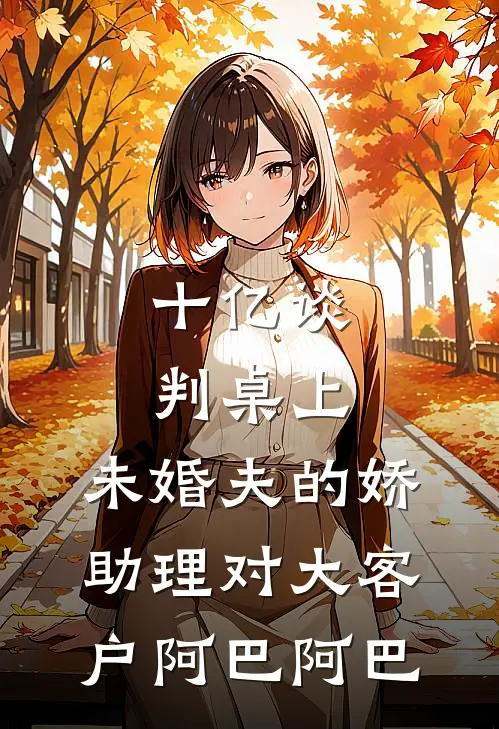 十亿谈判桌上，未婚夫的娇助理对大客户阿巴阿巴