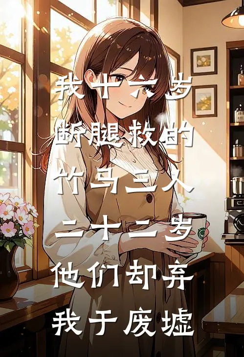 我十六岁断腿救的竹马三人，二十二岁他们却弃我于废墟