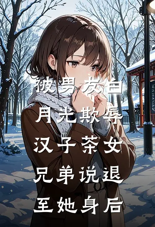 被男友白月光欺辱，汉子茶女兄弟说退至她身后