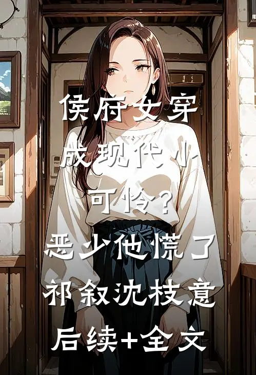 侯府女穿成现代小可怜？恶少他慌了祁叙沈枝意后续+全文