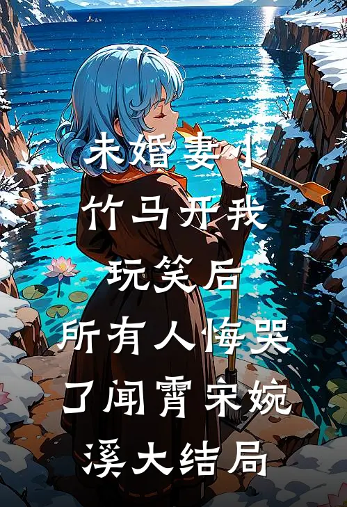 未婚妻小竹马开我玩笑后，所有人悔哭了闻霄宋婉溪大结局