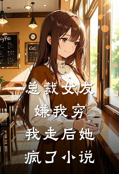 总裁女友嫌我穷,我走后她疯了