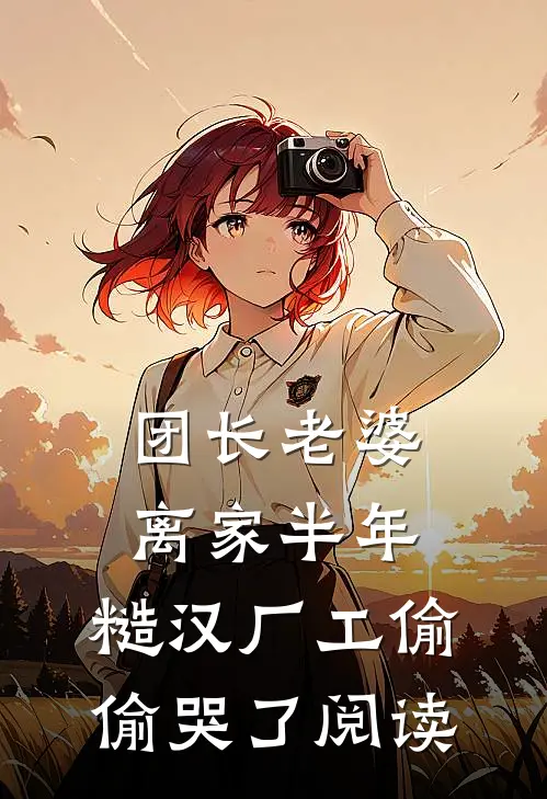 团长老婆离家半年，糙汉厂工偷偷哭了阅读