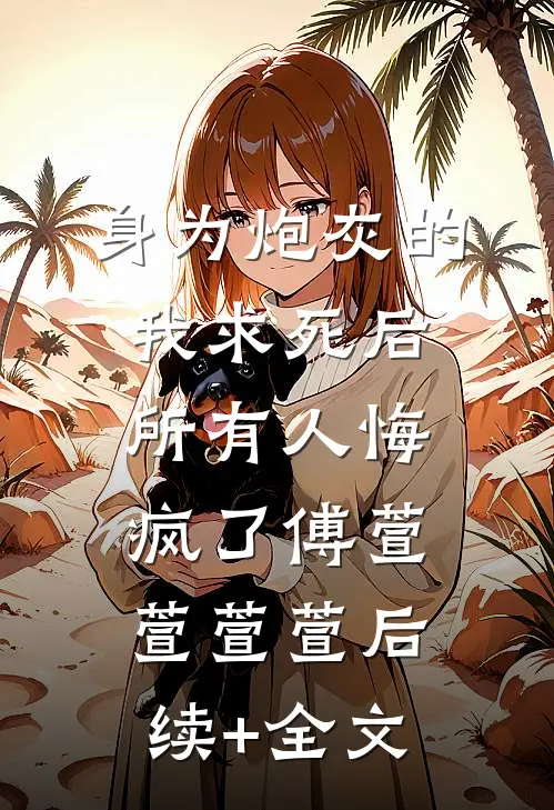 身为炮灰的我求死后，所有人悔疯了傅萱萱萱萱后续+全文