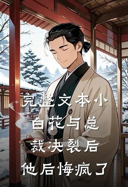 完整文本小白花与总裁决裂后，他后悔疯了