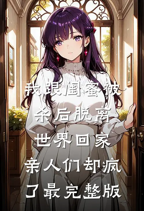 我跟闺蜜被杀后脱离世界回家，亲人们却疯了最完整版