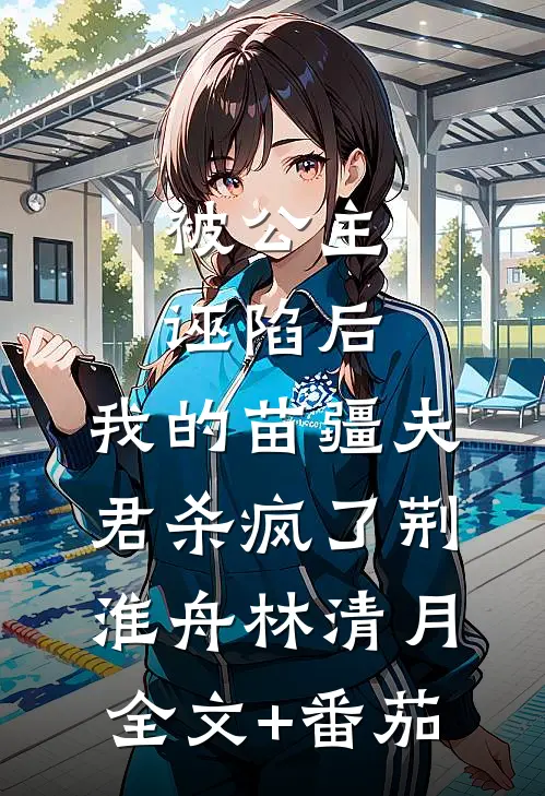 被公主诬陷后，我的苗疆夫君杀疯了荆淮舟林清月全文+番茄