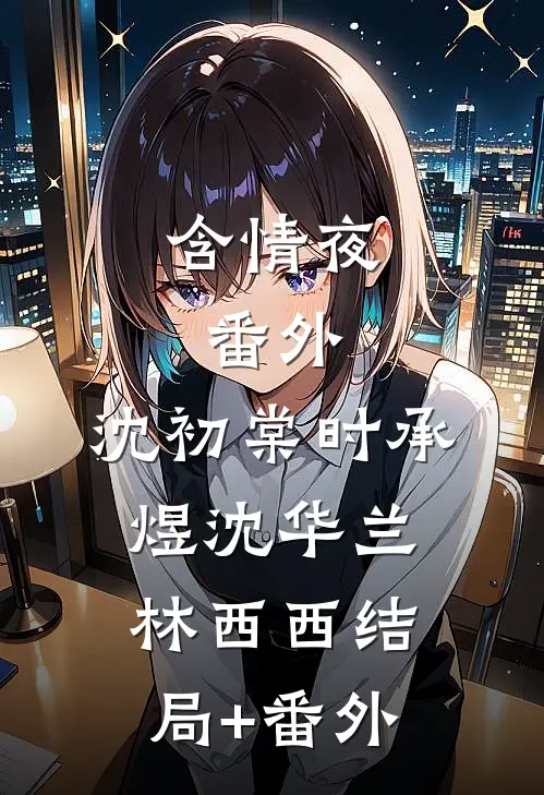 含情夜：  番外,沈初棠时承煜沈华兰林西西结局+番外