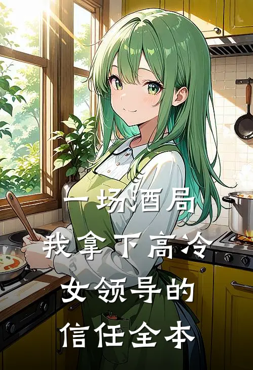 一场酒局,我拿下高冷女领导的信任全本