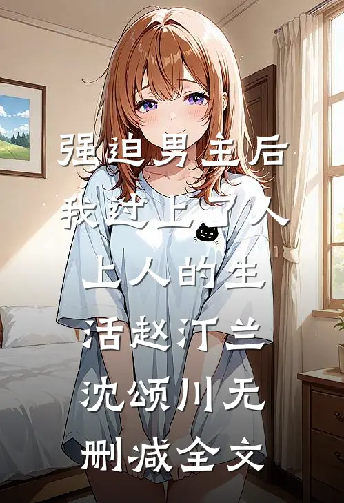 强迫男主后，我过上了人上人的生活赵汀兰沈颂川无删减全文