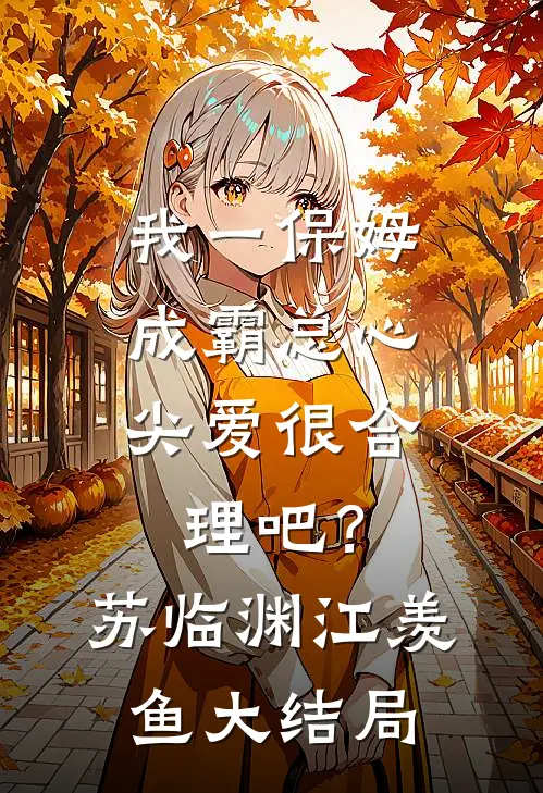 我一保姆，成霸总心尖爱很合理吧？苏临渊江羡鱼大结局