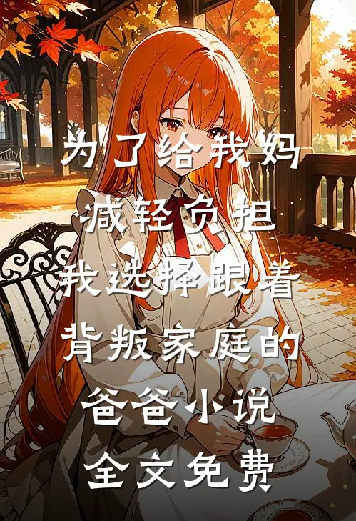 为了给我妈减轻负担，我选择跟着背叛家庭的爸爸小说全文免费