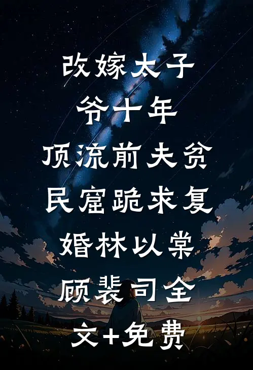 改嫁太子爷十年，顶流前夫贫民窟跪求复婚林以棠顾裴司全文+免费