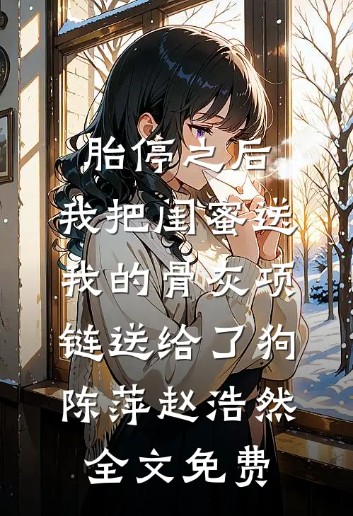 胎停之后，我把闺蜜送我的骨灰项链送给了狗陈萍赵浩然全文免费