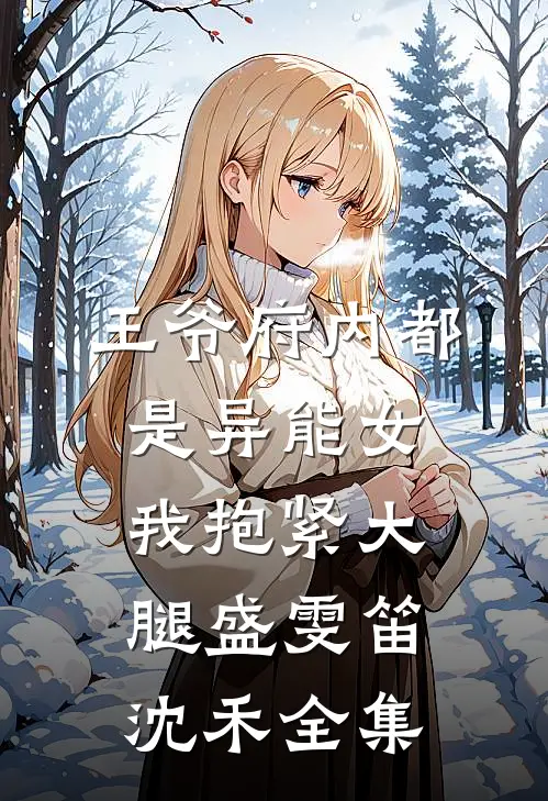王爷府内都是异能女，我抱紧大腿盛雯笛沈禾 全集