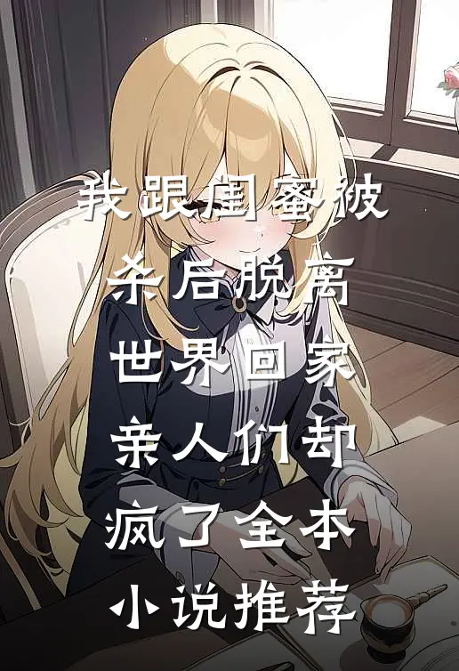 我跟闺蜜被杀后脱离世界回家，亲人们却疯了全本小说推荐
