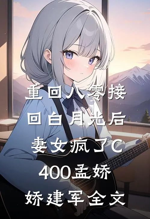 重回八零接回白月光后，妻女疯了C400孟娇娇建军全文