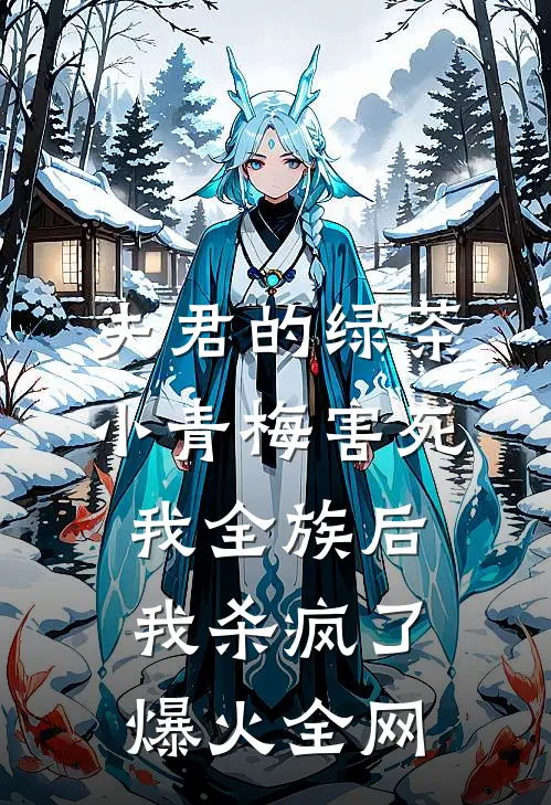 夫君的绿茶小青梅害死我全族后，我杀疯了爆火全网