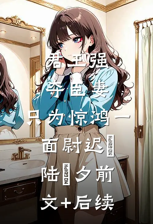 君王强夺臣妻，只为惊鸿一面尉迟璟陆妧夕前文+后续