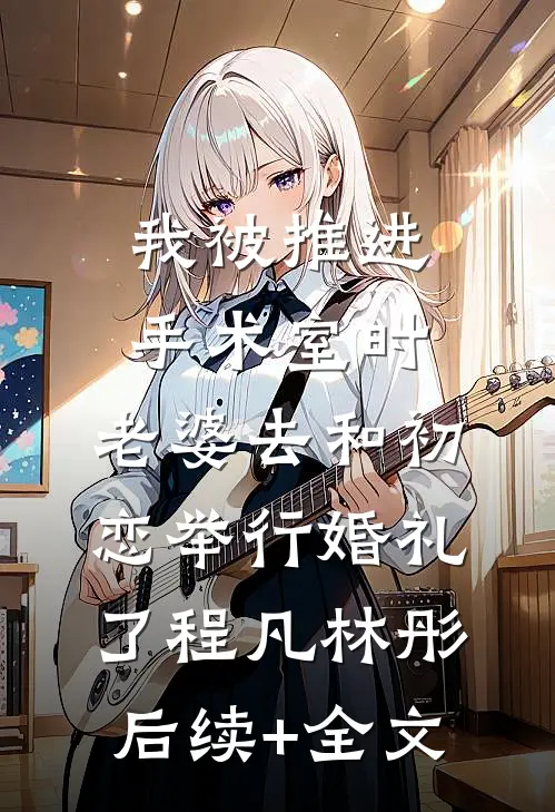 我被推进手术室时，老婆去和初恋举行婚礼了程凡林彤后续+全文