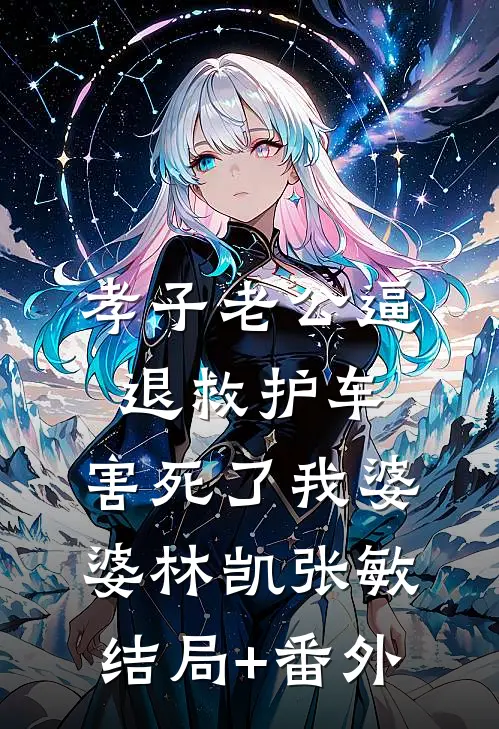 孝子老公逼退救护车，害死了我婆婆林凯张敏结局+番外
