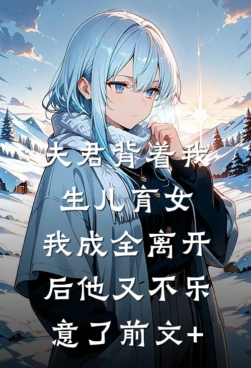 夫君背着我生儿育女，我成全离开后他又不乐意了前文+