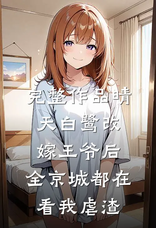 完整作品晴天白鹭改嫁王爷后,全京城都在看我虐渣