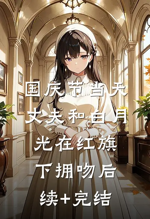国庆节当天，丈夫和白月光在红旗下拥吻后续+完结