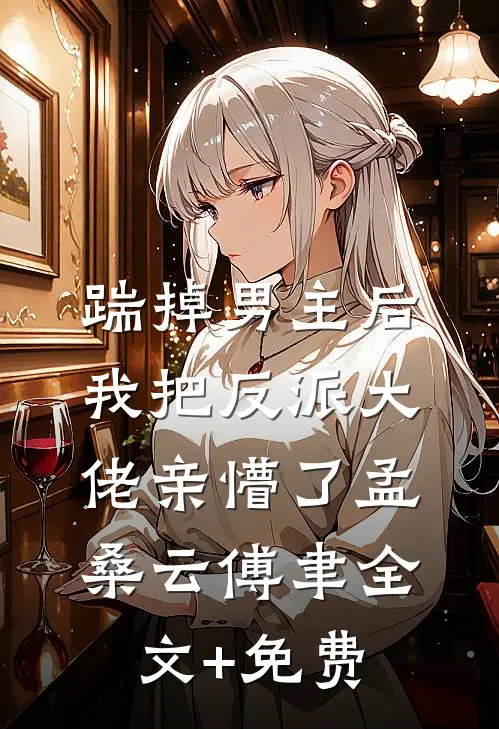 踹掉男主后，我把反派大佬亲懵了孟桑云傅聿全文+免费