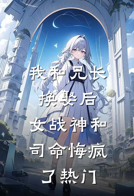 我和兄长换娶后，女战神和司命悔疯了热门