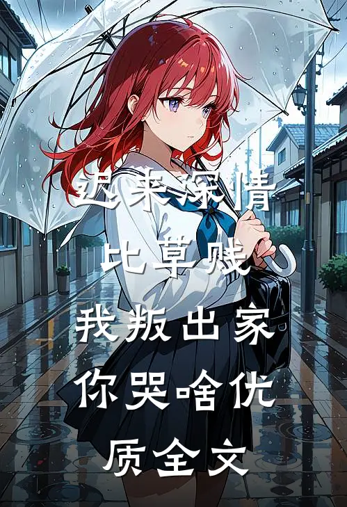 迟来深情比草贱，我叛出家你哭啥优质全文